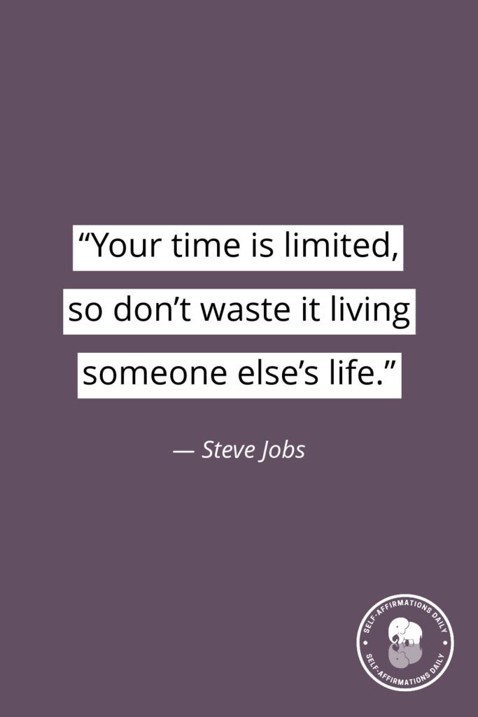 “Your time is limited, so don’t waste it living someone else’s life.” - Steve Jobs