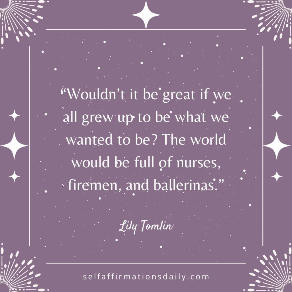 “Wouldn’t it be great if we all grew up to be what we wanted to be? The world would be full of nurses, firemen, and ballerinas.” – Lily Tomlin