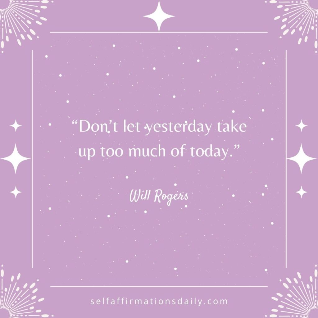 "Don't let yesterday take up too much of today." - Will Rogers