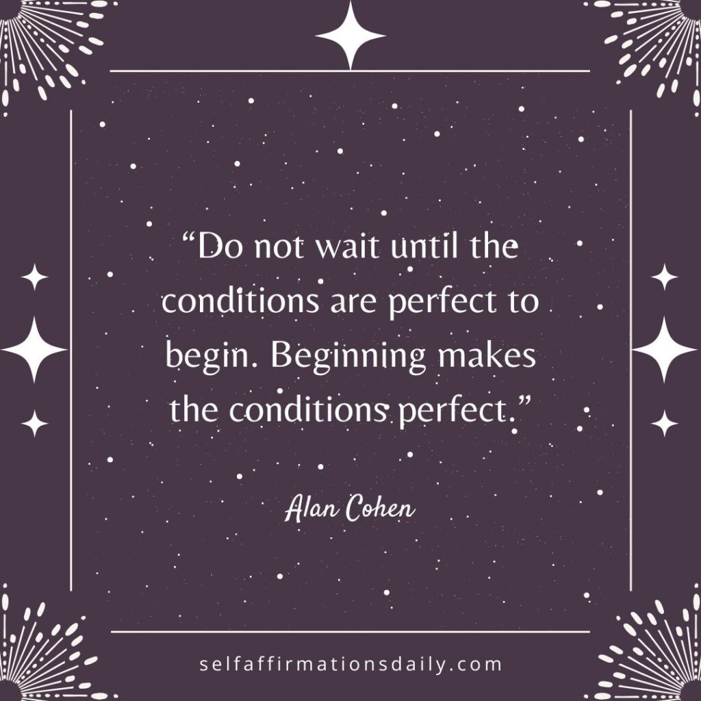 "Do not wait until the conditions are perfect to begin. Beginning makes the conditions perfect." - Alan Cohen