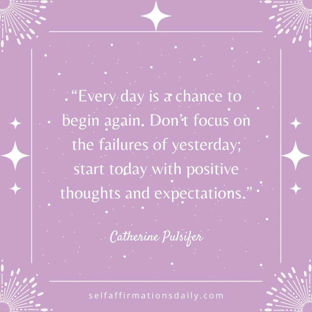 "Every day is a chance to begin again. Don't focus on the failures of yesterday; start today with positive thoughts and expectations." - Catherine Pulsifer