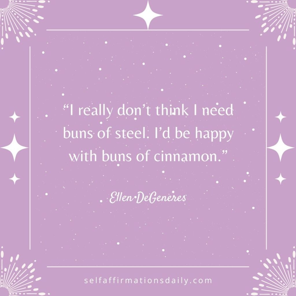 “I really don’t think I need buns of steel. I’d be happy with buns of cinnamon.” – Ellen DeGeneres