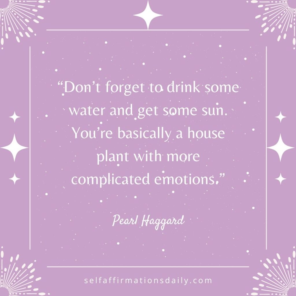 “Don’t forget to drink some water and get some sun. You’re basically a house plant with more complicated emotions.” – Pearl Haggard