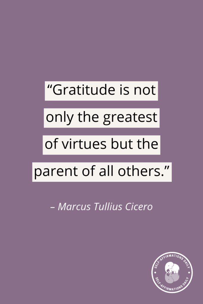 "Gratitude is not only the greatest of virtues but the parent of all others." – Marcus Tullius Cicero