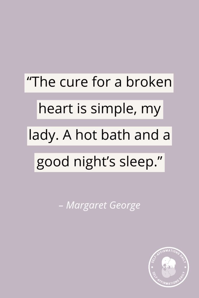 "The cure for a broken heart is simple, my lady. A hot bath and a good night’s sleep." – Margaret George