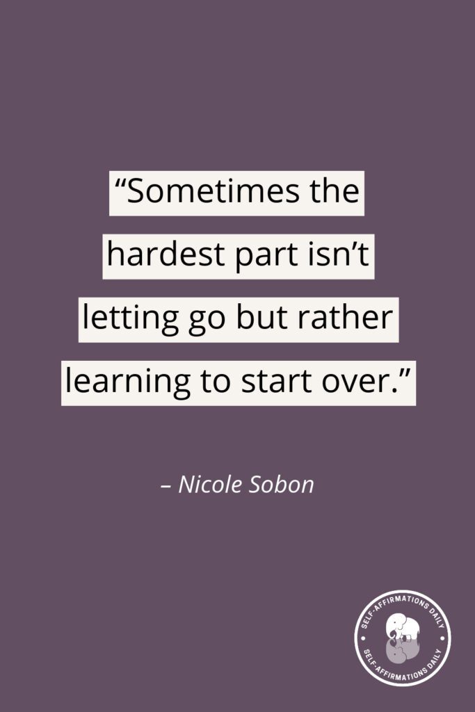 "Sometimes the hardest part isn't letting go but rather learning to start over." – Nicole Sobon