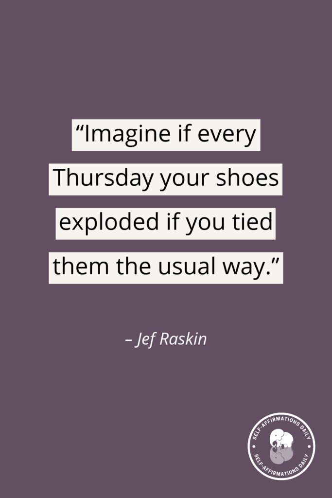 "Imagine if every Thursday your shoes exploded if you tied them the usual way." - Jef Raskin