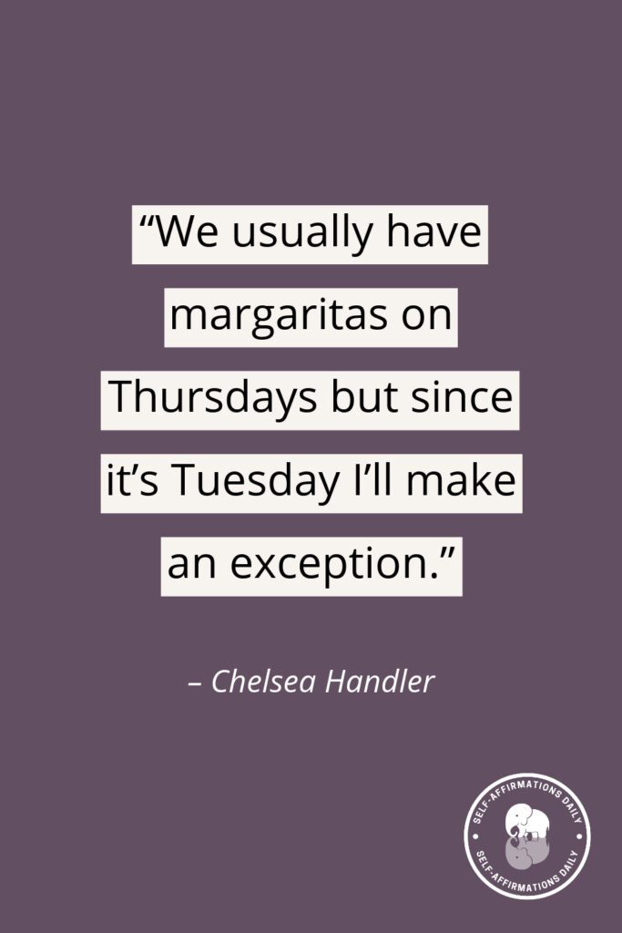 "We usually have margaritas on Thursdays but since it’s Tuesday I’ll make an exception." - Chelsea Handler