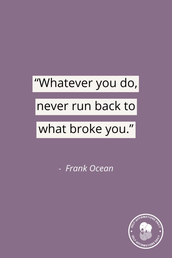 "Whatever you do, never run back to what broke you." – Frank Ocean