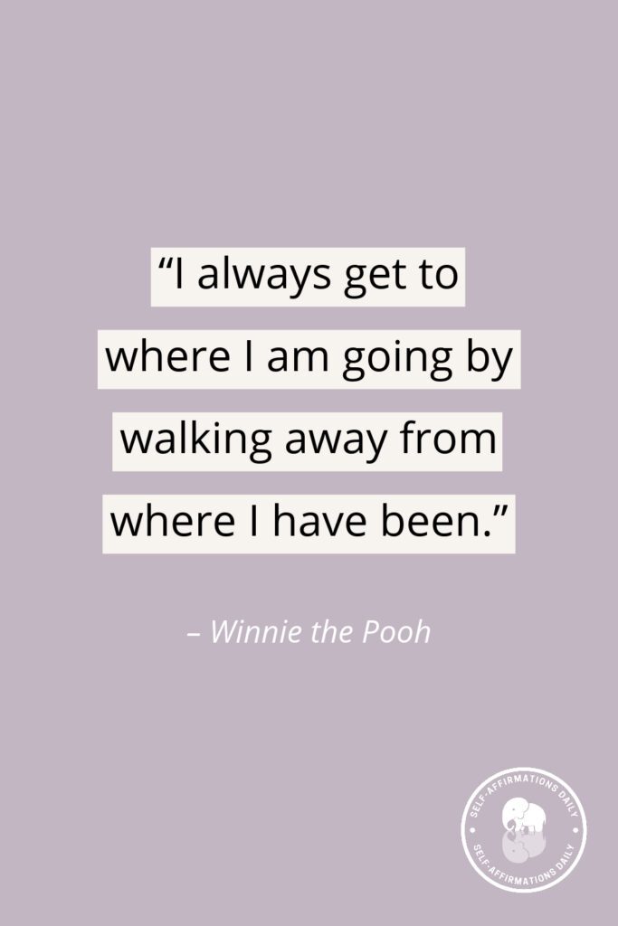 "I always get to where I am going by walking away from where I have been." - Winnie the Pooh