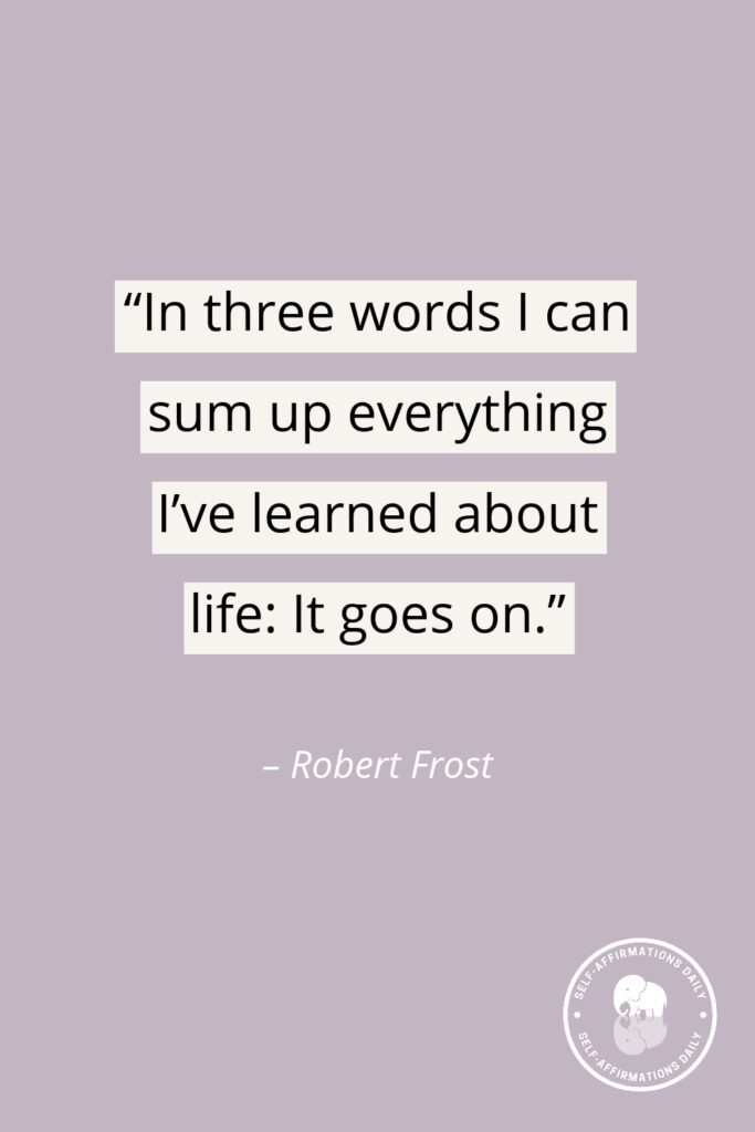 moving on quote - "In three words I can sum up everything I've learned about life: It goes on." – Robert Frost