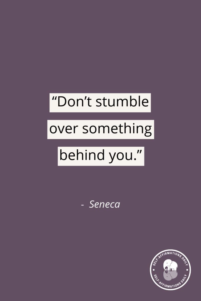 "Don't stumble over something behind you." – Seneca