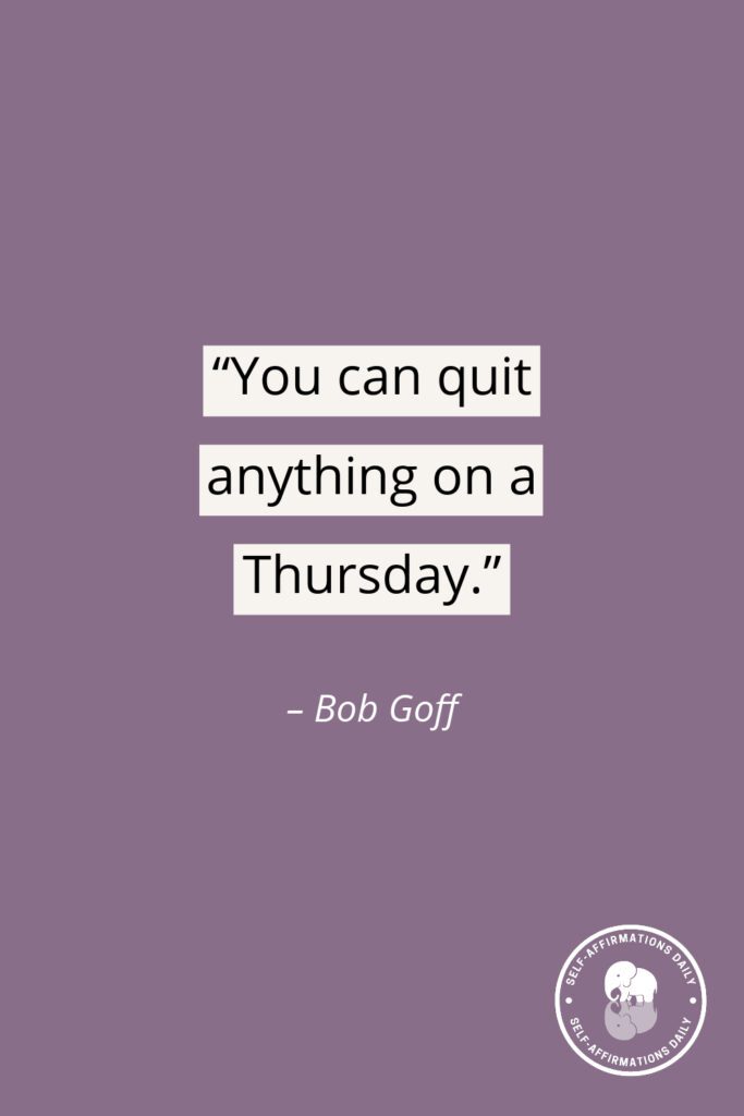 "You can quit anything on a Thursday." - Bob Goff
