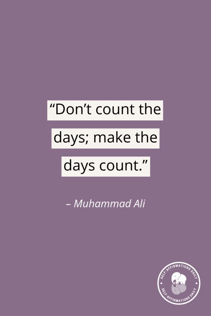 "Don't count the days; make the days count." – Muhammad Ali