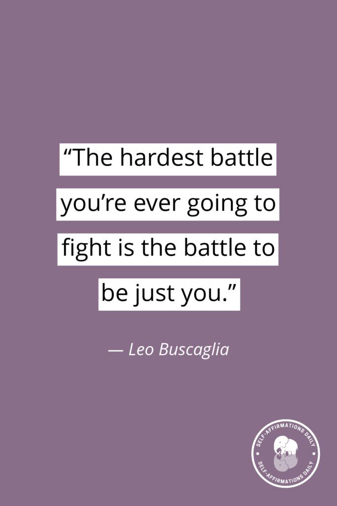 "The hardest battle you're ever going to fight is the battle to be just you." — Leo Buscaglia