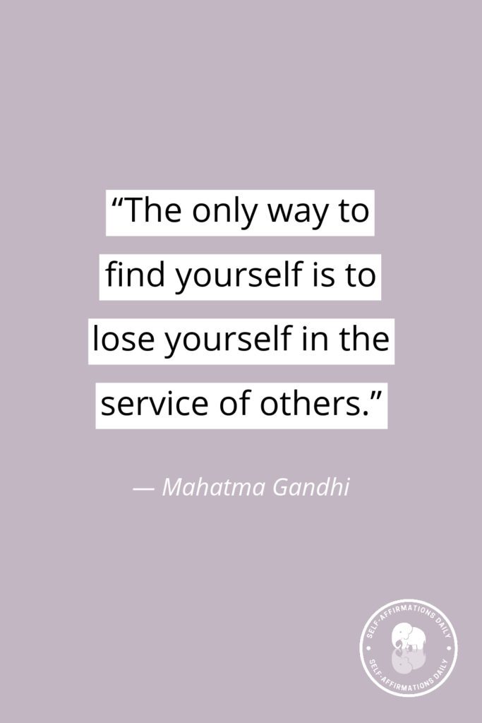 "The only way to find yourself is to lose yourself in the service of others." — Mahatma Gandhi
