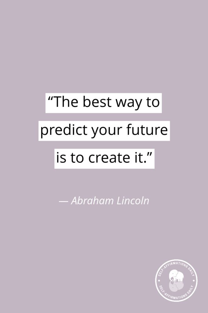 "The best way to predict your future is to create it." — Abraham Lincoln
