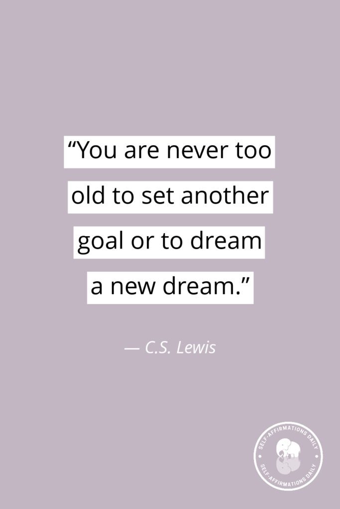 "You are never too old to set another goal or to dream a new dream." — C.S. Lewis