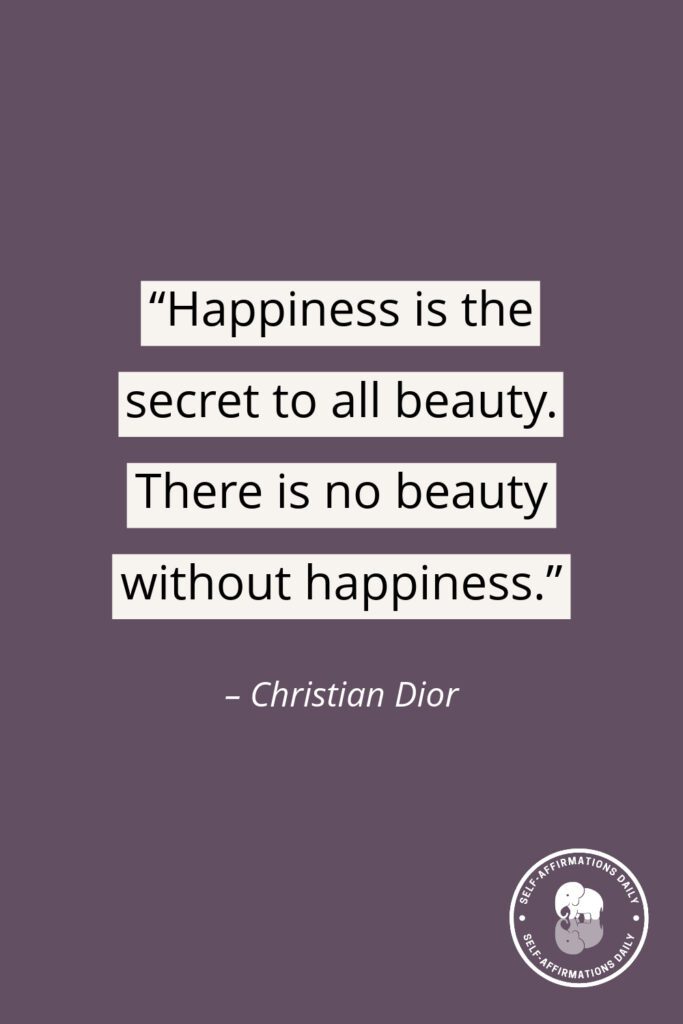 “Happiness is the secret to all beauty. There is no beauty without happiness.” – Christian Dior