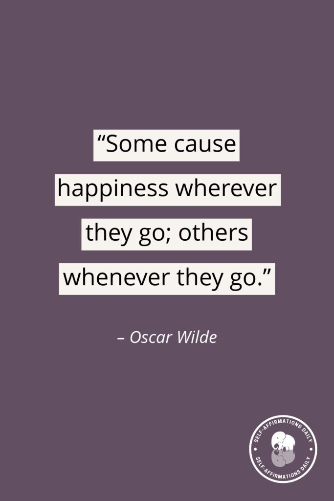 “Some cause happiness wherever they go; others whenever they go.” - Oscar Wilde
