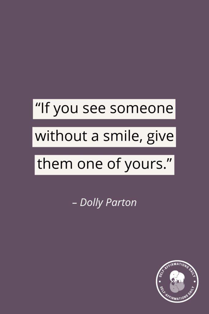 “If you see someone without a smile, give them one of yours.” – Dolly Parton