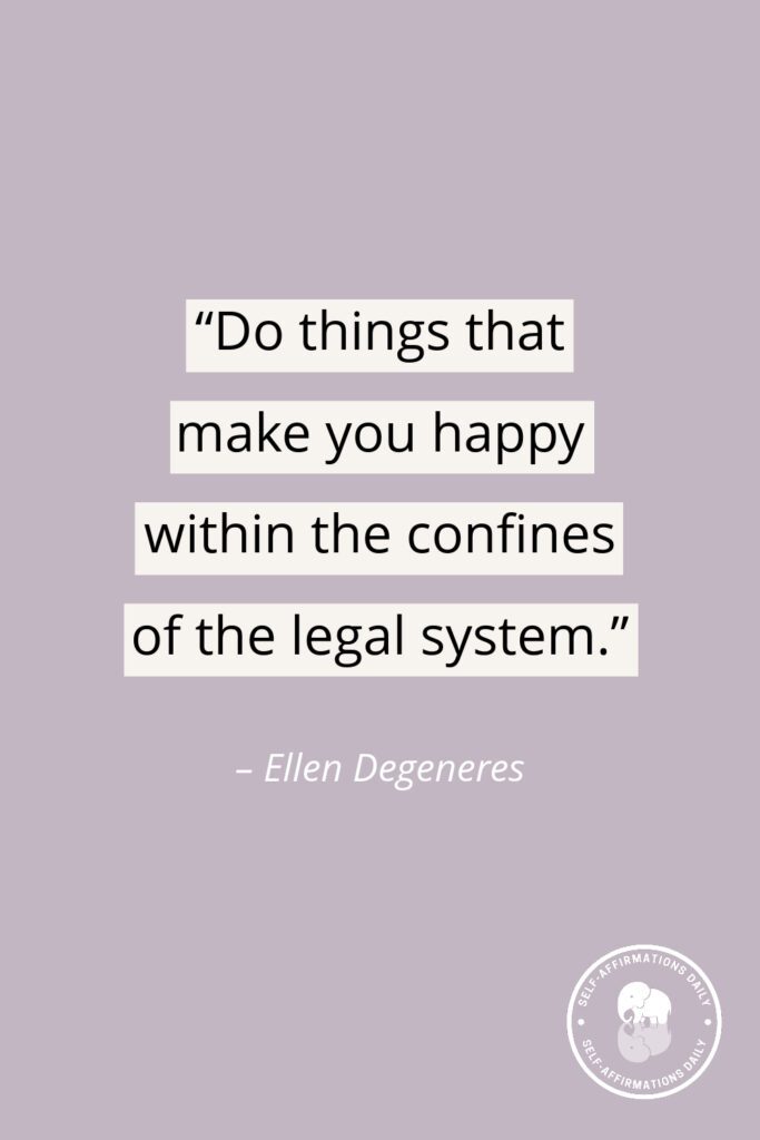 “Do things that make you happy within the confines of the legal system.” – Ellen Degeneres