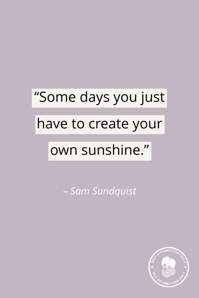 “Some days you just have to create your own sunshine.” – Sam Sundquist