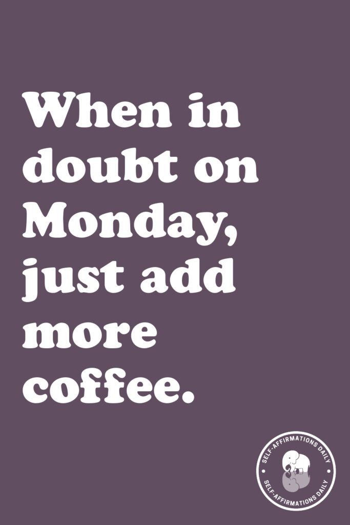 "When in doubt on Monday, just add more coffee."