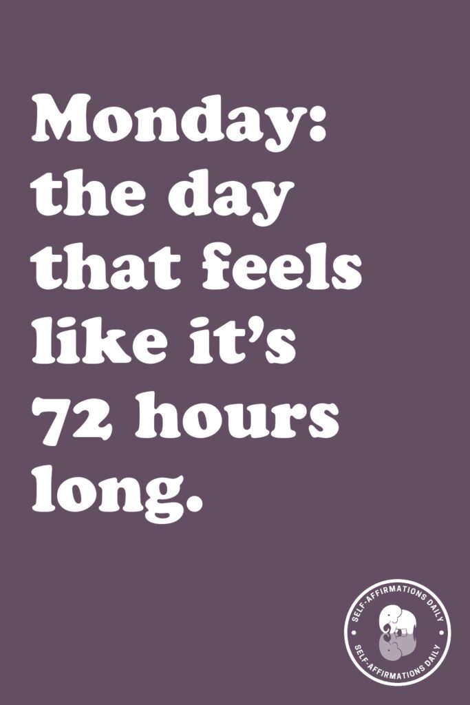 "Monday: the day that feels like it's 72 hours long."