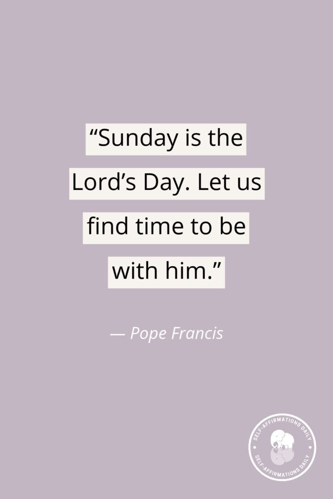 “Sunday is the Lord’s Day. Let us find time to be with him.” — Pope Francis