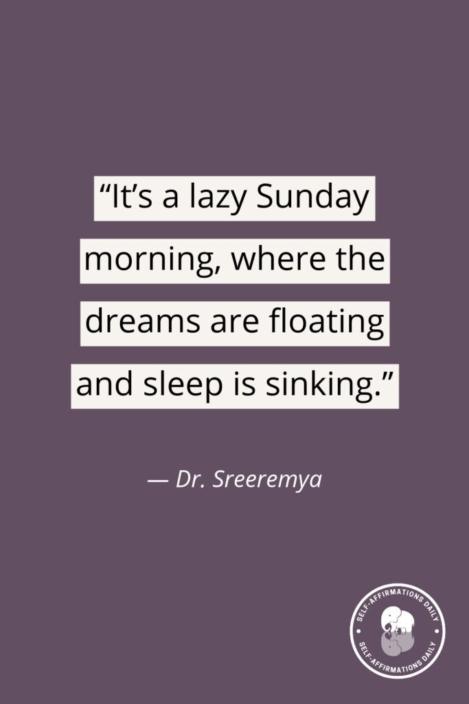 “It’s a lazy Sunday morning, where the dreams are floating and sleep is sinking.” — Dr. Sreeremya