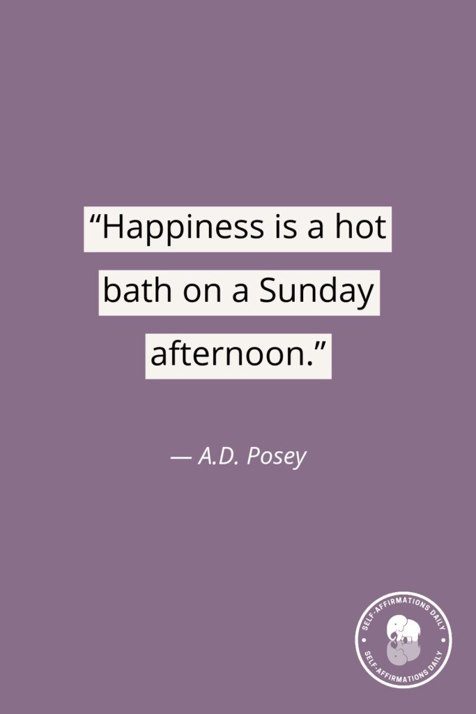“Happiness is a hot bath on a Sunday afternoon.” — A.D. Posey