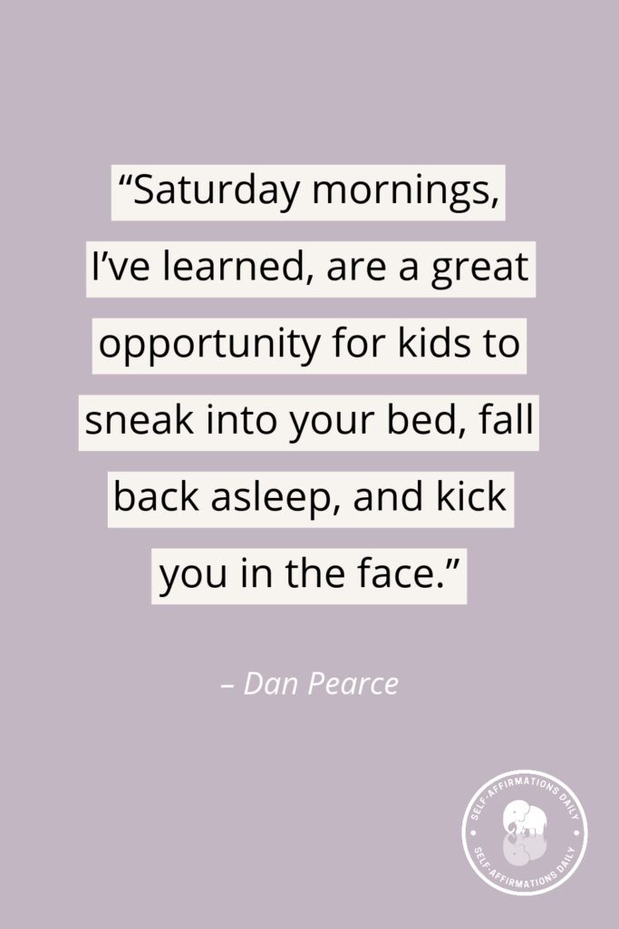 “Saturday mornings, I’ve learned, are a great opportunity for kids to sneak into your bed, fall back asleep, and kick you in the face.” - Dan Pearce