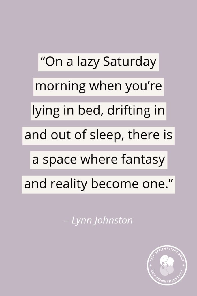 “On a lazy Saturday morning when you’re lying in bed, drifting in and out of sleep, there is a space where fantasy and reality become one.” – Lynn Johnston