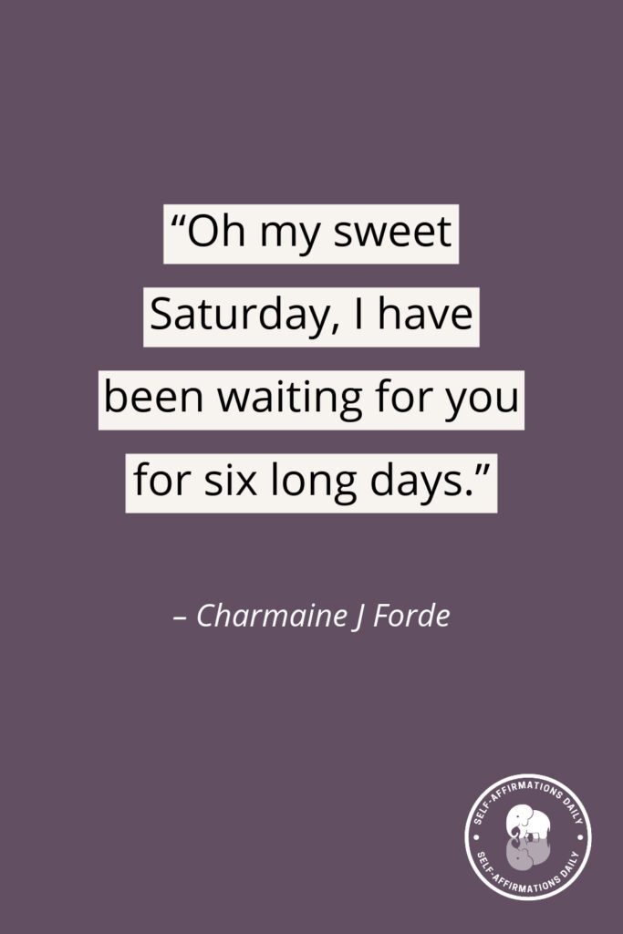 “Oh my sweet Saturday, I have been waiting for you for six long days.” – Charmaine J Forde