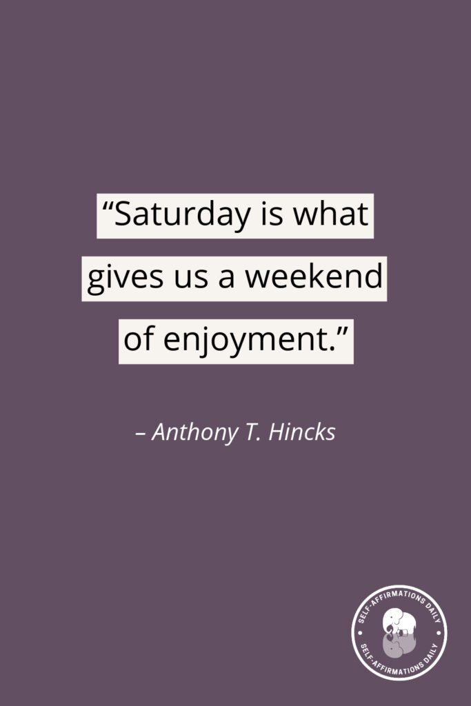 “Saturday is what gives us a weekend of enjoyment.” – Anthony T. Hincks