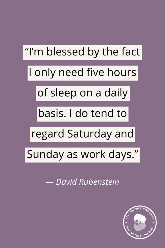“I’m blessed by the fact I only need five hours of sleep on a daily basis. I do tend to regard Saturday and Sunday as work days.” ― David Rubenstein