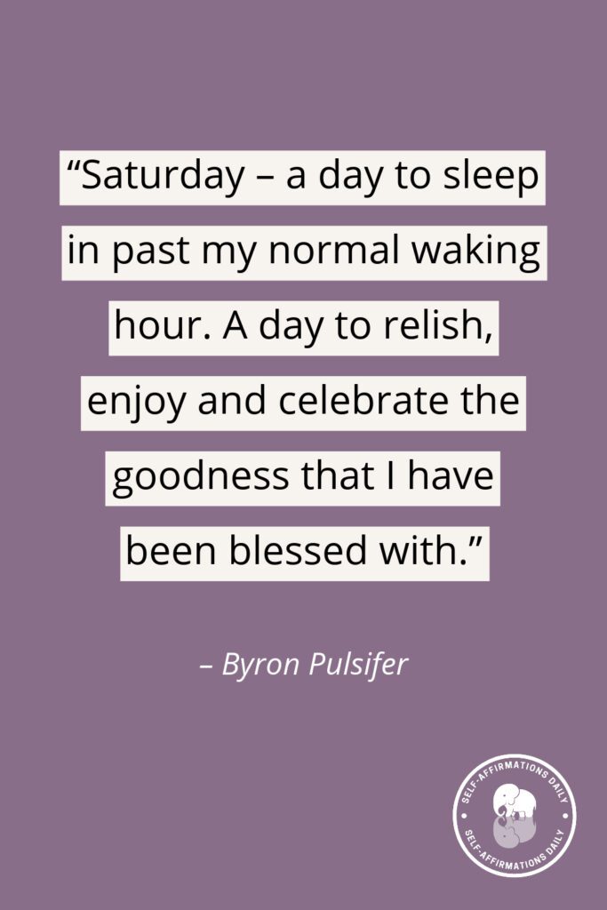 “Saturday – a day to sleep in past my normal waking hour. A day to relish, enjoy and celebrate the goodness that I have been blessed with.” - Byron Pulsifer