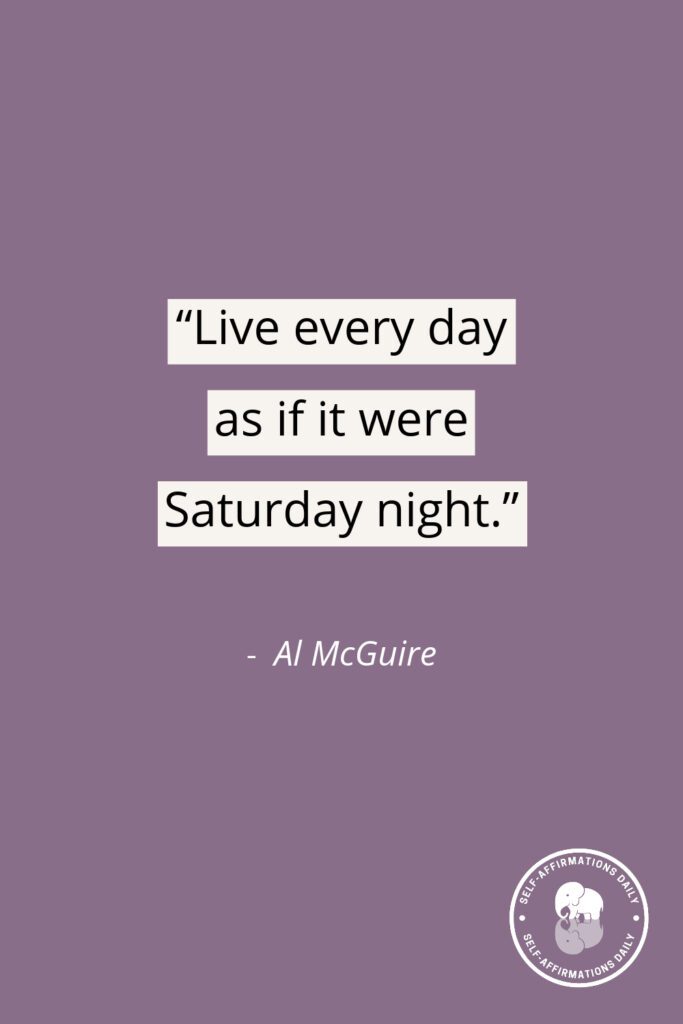 “Live every day as if it were Saturday night.” - Al McGuire