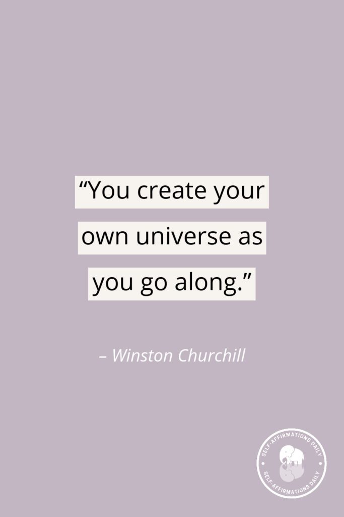 "You create your own universe as you go along." - Winston Churchill