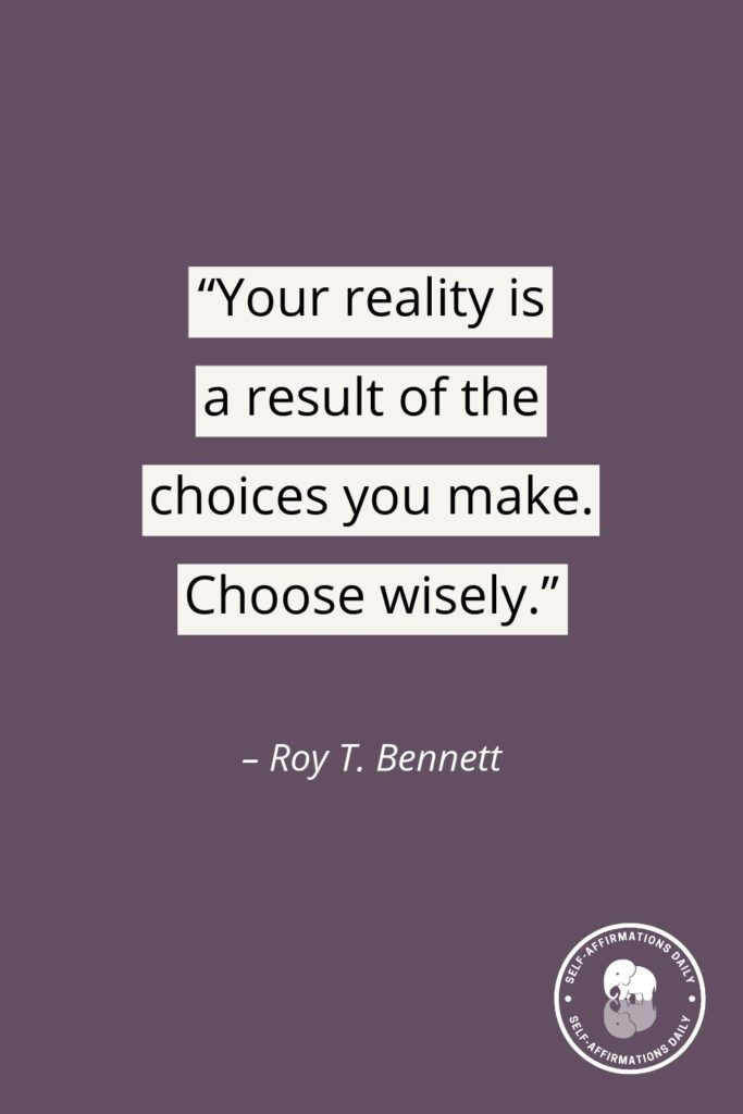 "Your reality is a result of the choices you make. Choose wisely." - Roy T. Bennett