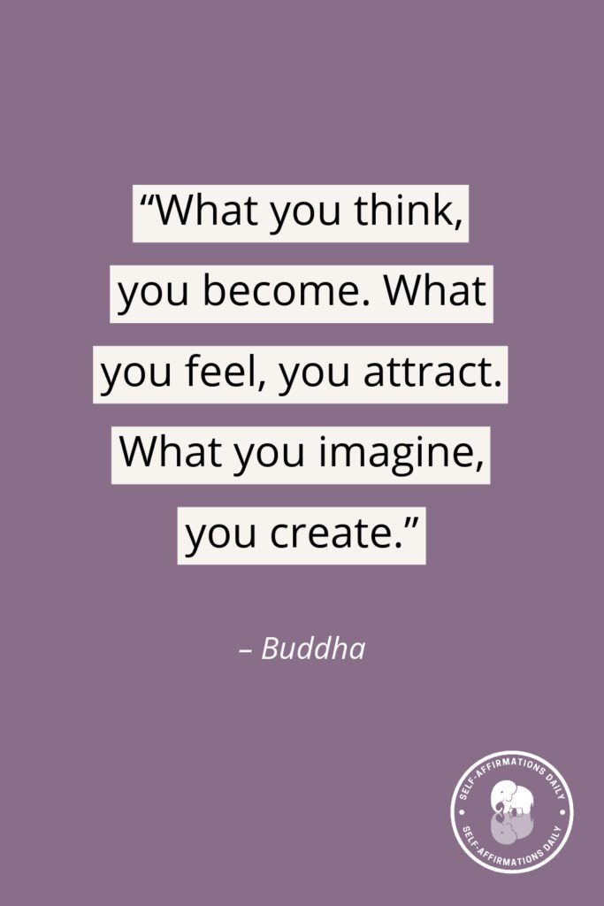 "What you think, you become. What you feel, you attract. What you imagine, you create." - Buddha