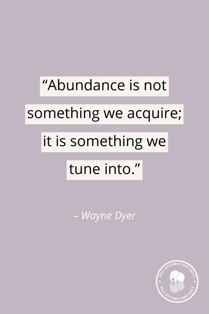 "Abundance is not something we acquire; it is something we tune into." - Wayne Dyer