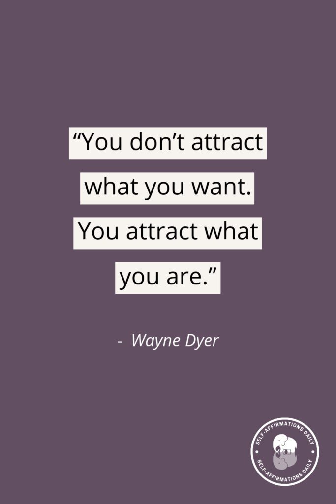 "You don't attract what you want. You attract what you are." - Wayne Dyer