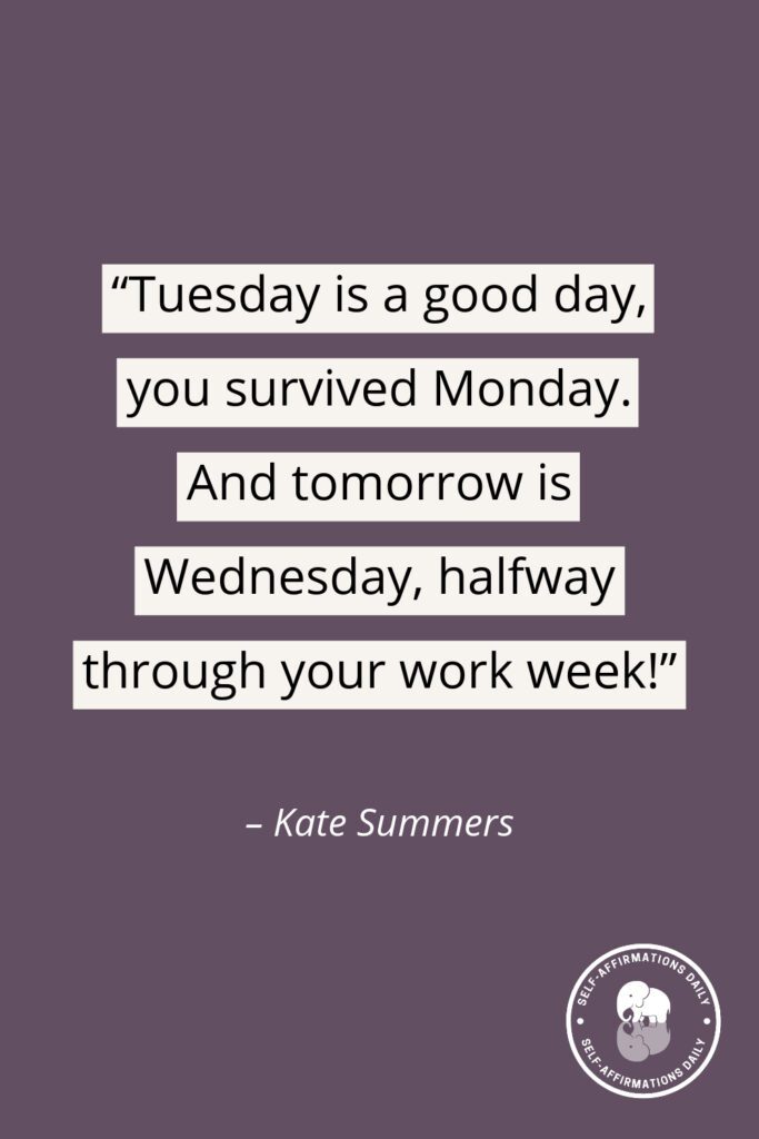 "Tuesday is a good day, you survived Monday. And tomorrow is Wednesday, halfway through your work week!" - quote by Kate Summers
