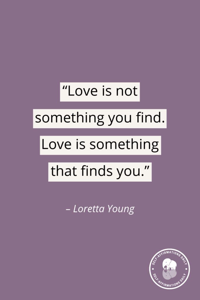 "Love is not something you find. Love is something that finds you." - Loretta Young