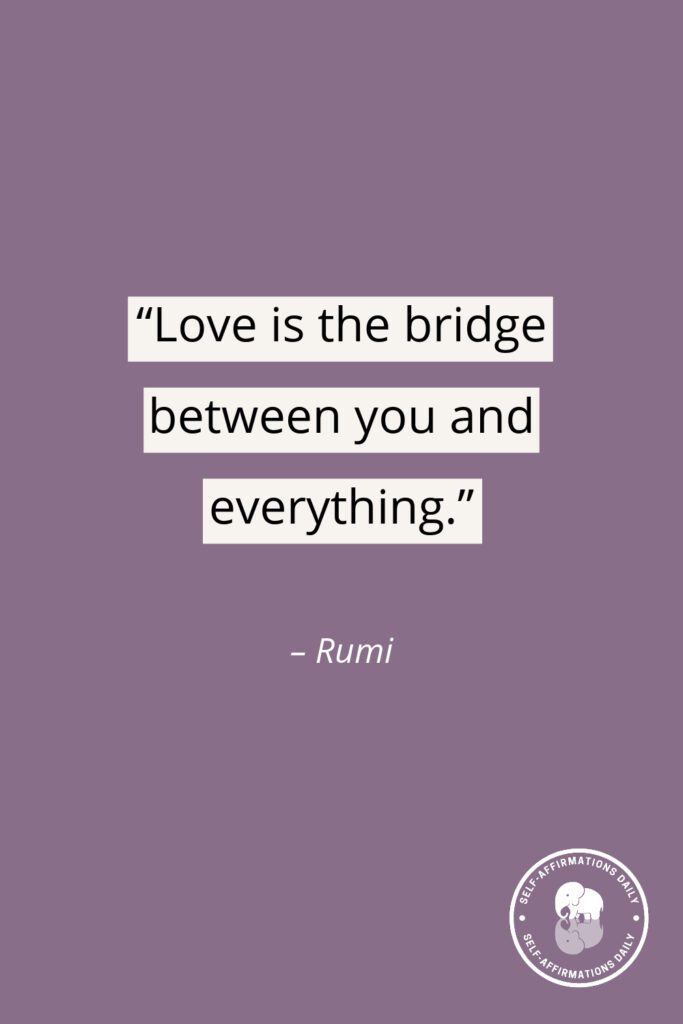 "Love is the bridge between you and everything." - Rumi