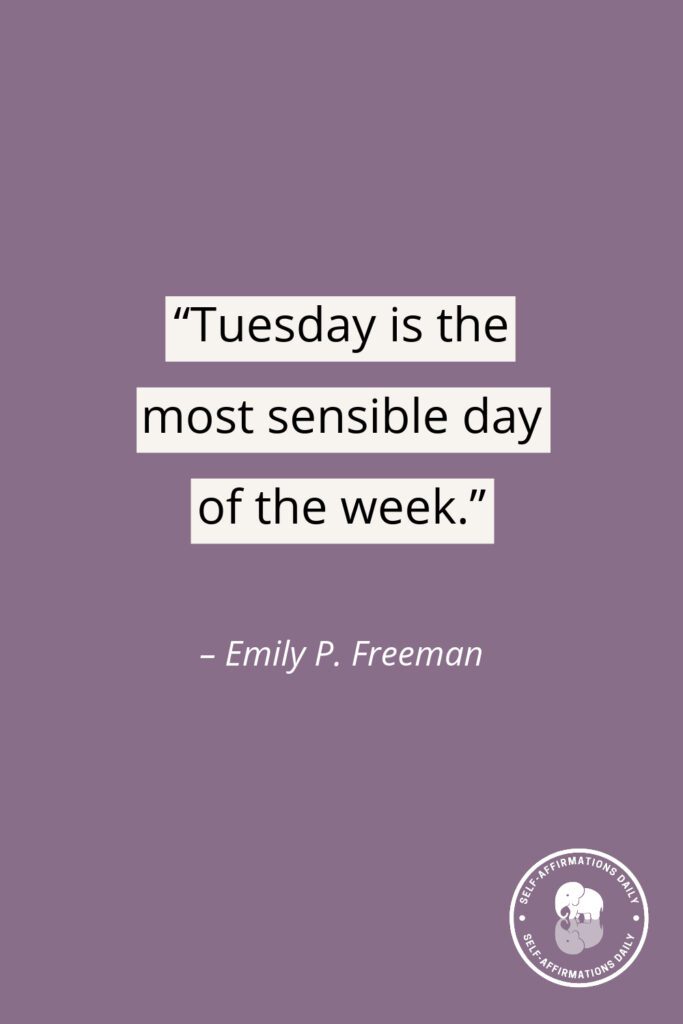 “Tuesday is the most sensible day of the week.” - Emily P. Freeman