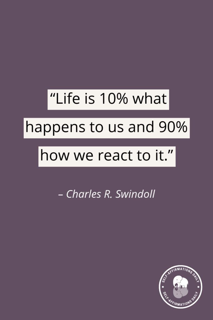 "Life is 10% what happens to us and 90% how we react to it." - Charles R. Swindoll