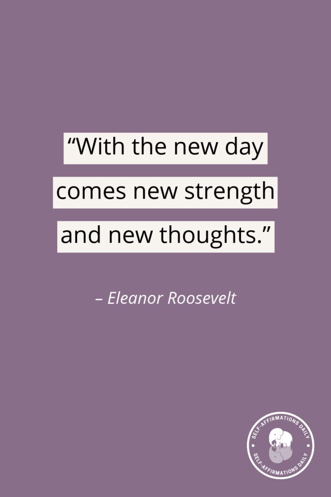 "With the new day comes new strength and new thoughts." - Eleanor Roosevelt
